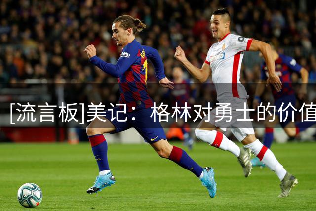 [流言板]美记：格林对勇士的价值，大概率高于交易他所能换回的筹码